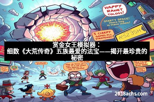 赏金女王模拟器：细数《大荒传奇》五族最爱的法宝——揭开最珍贵的秘密